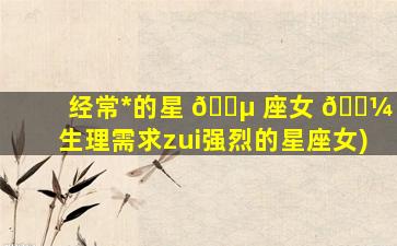 经常*
的星 🐵 座女 🌼 (生理需求zui
强烈的星座女)